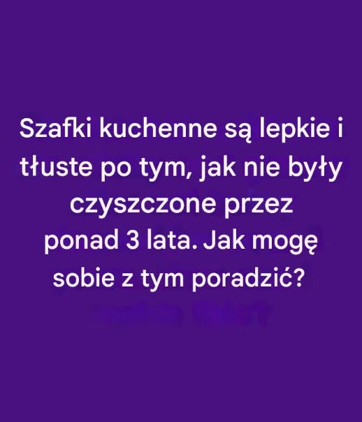 Jak poradzić sobie z tłustymi i lepkimi szafkami kuchennymi po 3 latach zaniedbania?